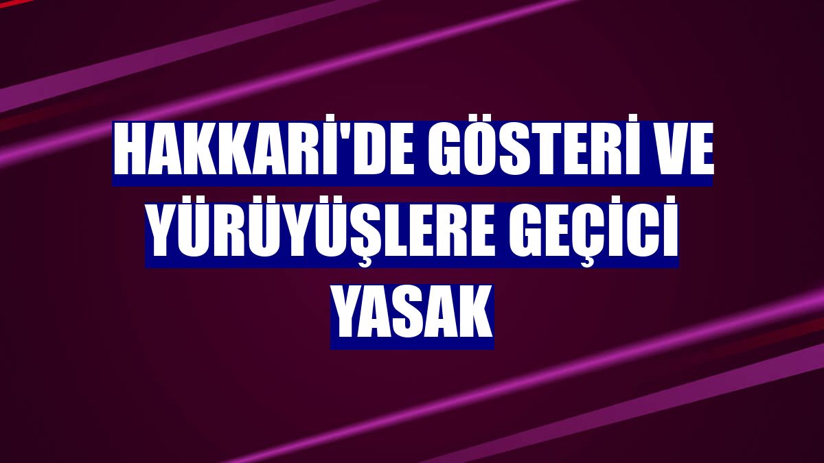 Hakkari'de gösteri ve yürüyüşlere geçici yasak