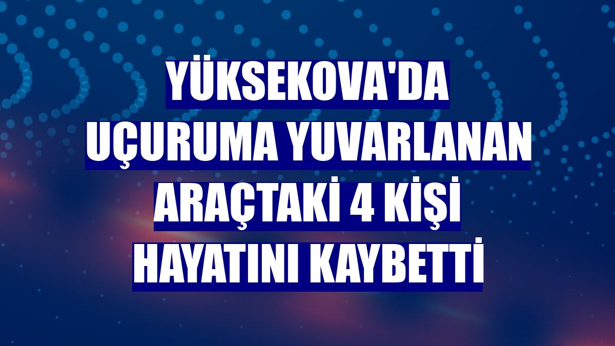 Yüksekova'da uçuruma yuvarlanan araçtaki 4 kişi hayatını kaybetti