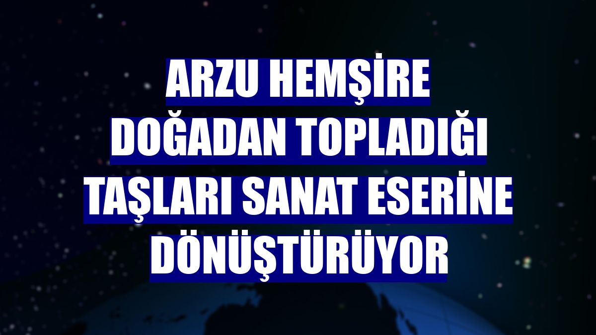 Arzu hemşire doğadan topladığı taşları sanat eserine dönüştürüyor