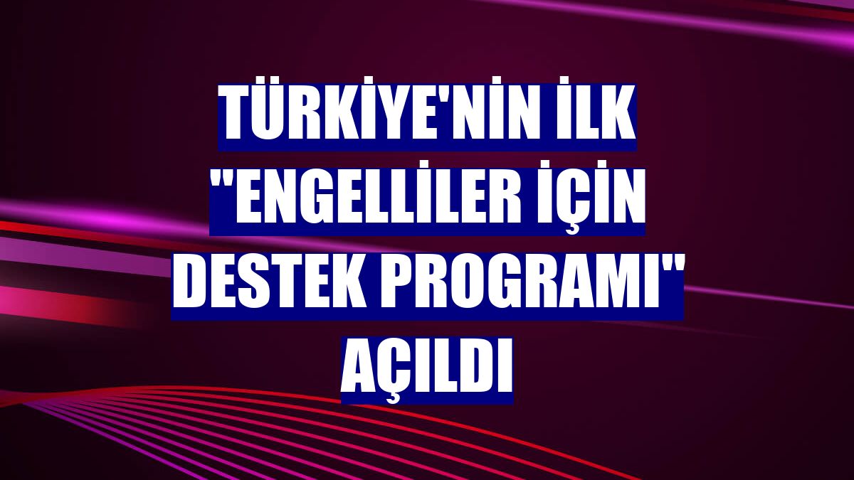 Türkiye'nin ilk "Engelliler İçin Destek Programı" açıldı