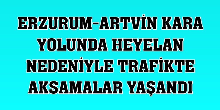 Erzurum-Artvin kara yolunda heyelan nedeniyle trafikte aksamalar yaşandı
