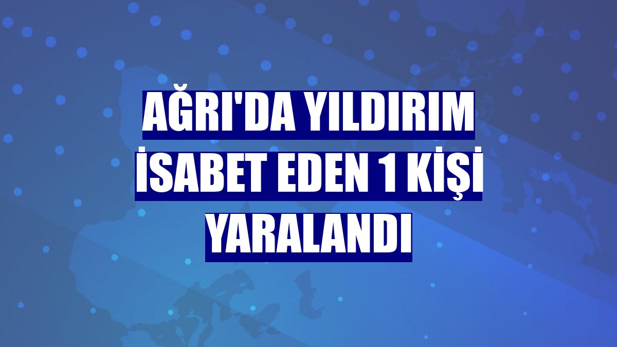 Ağrı'da yıldırım isabet eden 1 kişi yaralandı