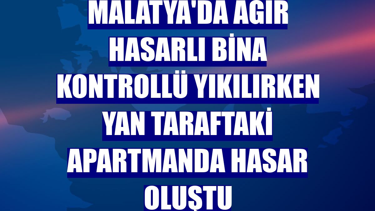 Malatya'da ağır hasarlı bina kontrollü yıkılırken yan taraftaki apartmanda hasar oluştu