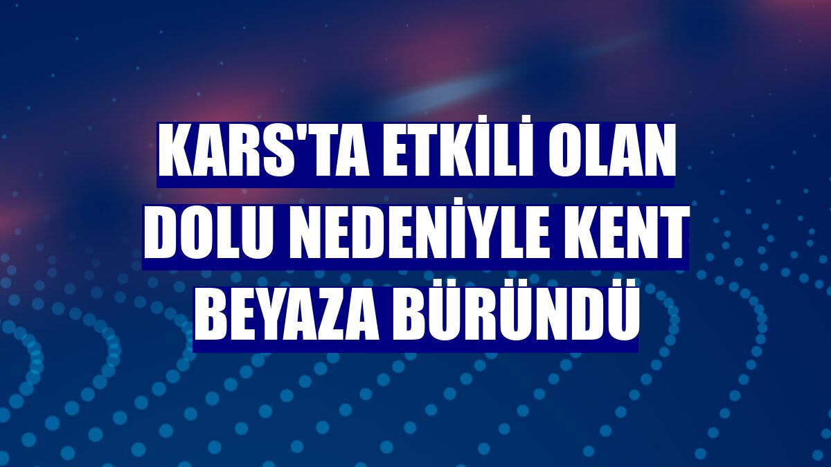 Kars'ta etkili olan dolu nedeniyle kent beyaza büründü