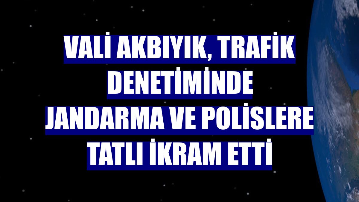Vali Akbıyık, trafik denetiminde jandarma ve polislere tatlı ikram etti
