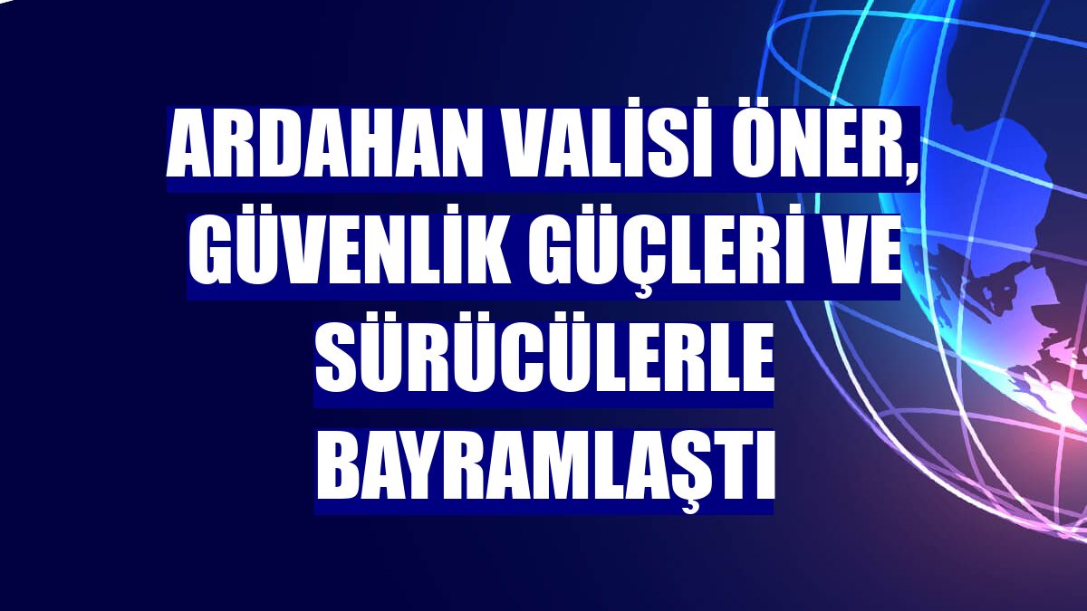Ardahan Valisi Öner, güvenlik güçleri ve sürücülerle bayramlaştı