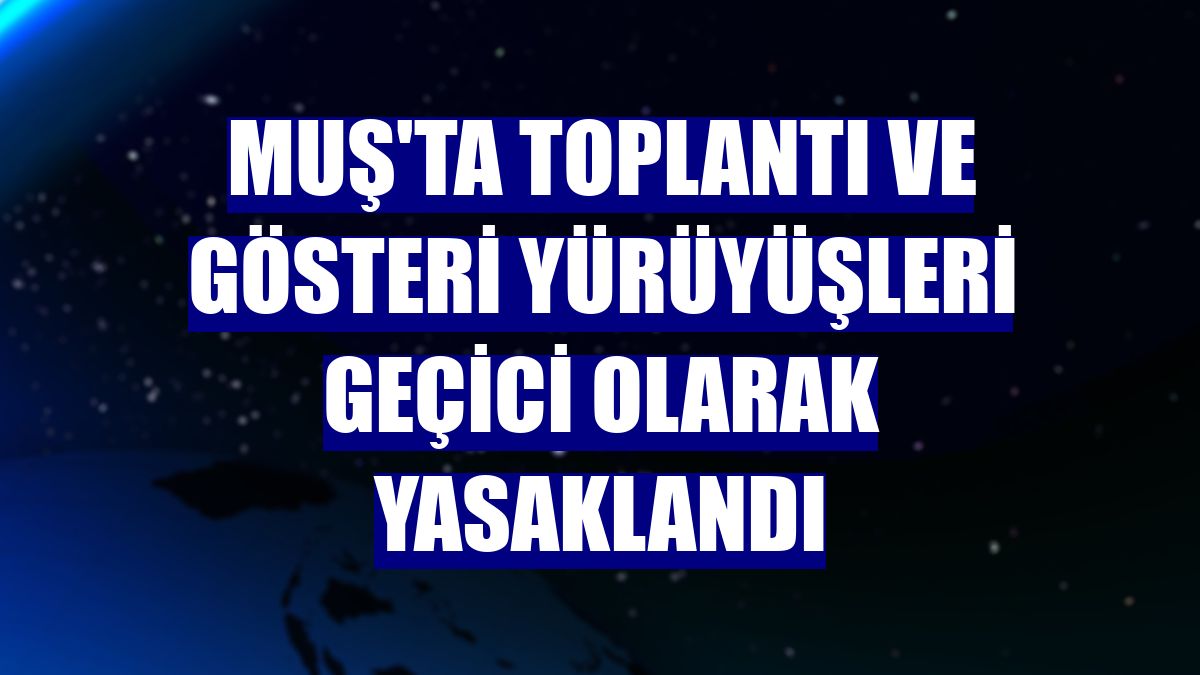 Muş'ta toplantı ve gösteri yürüyüşleri geçici olarak yasaklandı