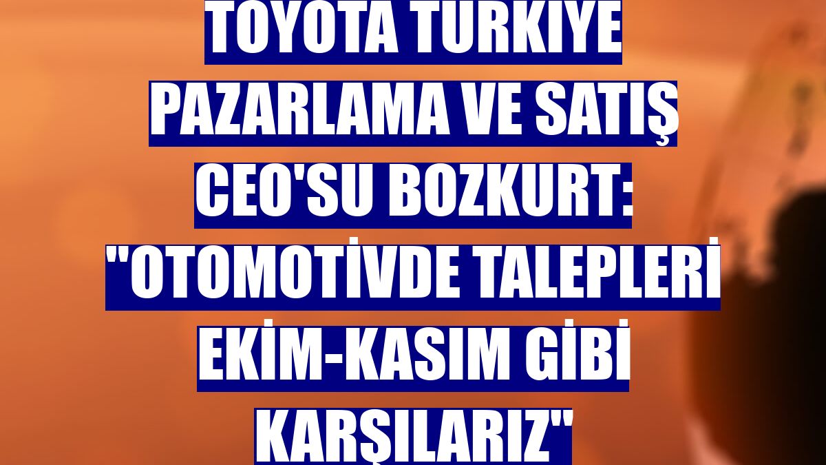 Toyota Türkiye Pazarlama ve Satış CEO'su Bozkurt: "Otomotivde talepleri ekim-kasım gibi karşılarız"