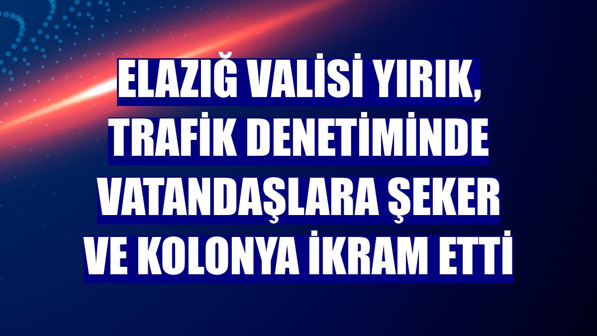 Elazığ Valisi Yırık, trafik denetiminde vatandaşlara şeker ve kolonya ikram etti