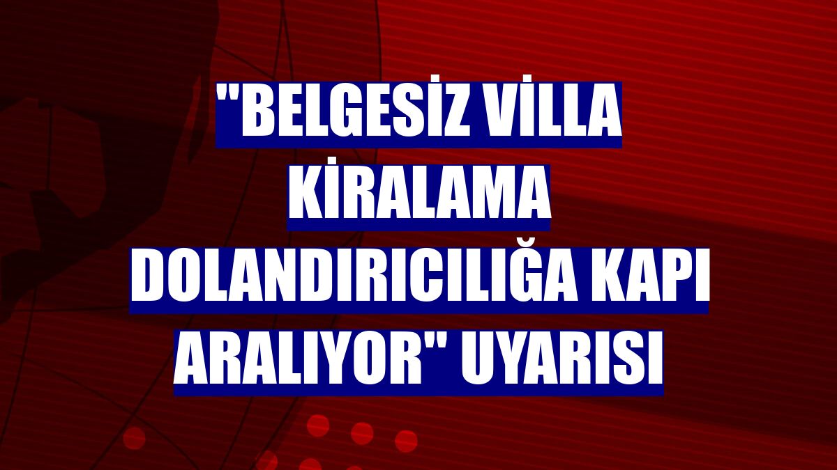 "Belgesiz villa kiralama dolandırıcılığa kapı aralıyor" uyarısı