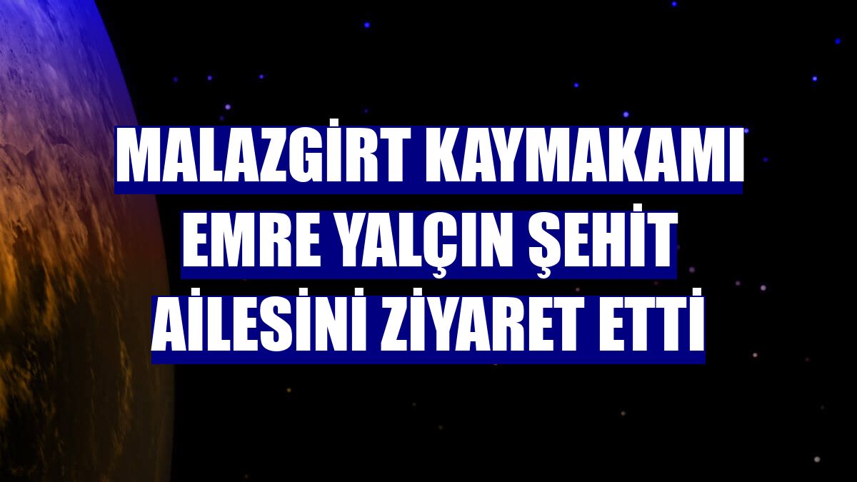 Malazgirt Kaymakamı Emre Yalçın şehit ailesini ziyaret etti