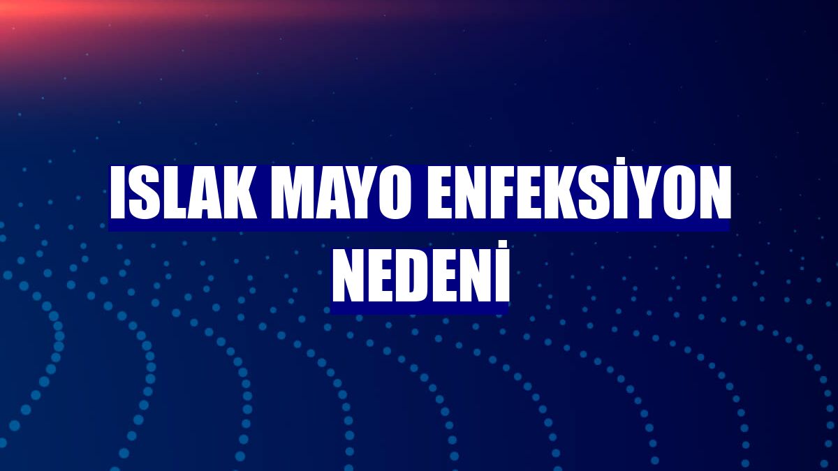 Islak mayo enfeksiyon nedeni