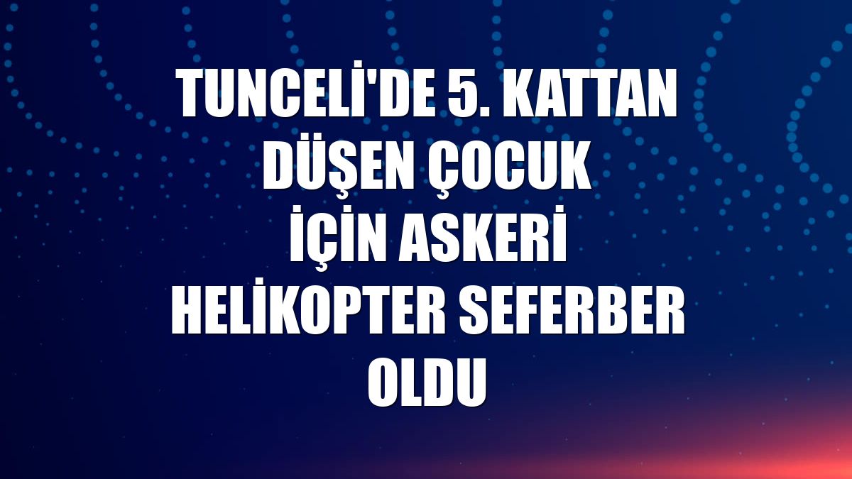 Tunceli'de 5. kattan düşen çocuk için askeri helikopter seferber oldu