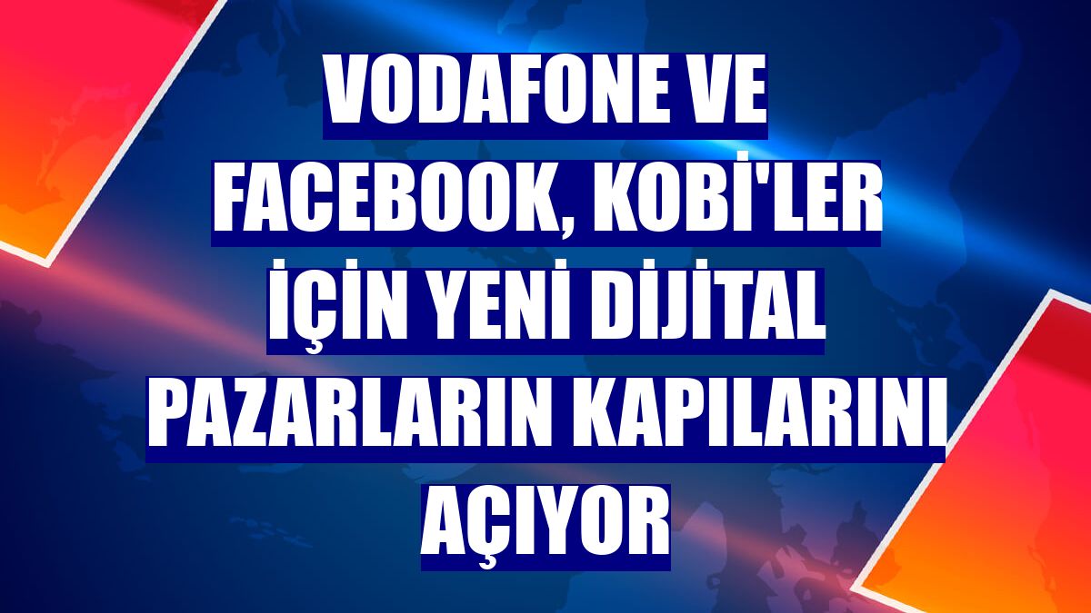 Vodafone ve Facebook, KOBİ'ler için yeni dijital pazarların kapılarını açıyor