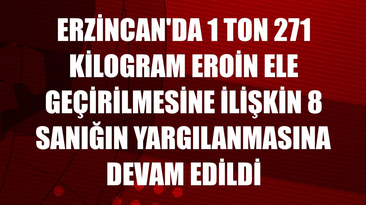 Erzincan'da 1 ton 271 kilogram eroin ele geçirilmesine ilişkin 8 sanığın yargılanmasına devam edildi