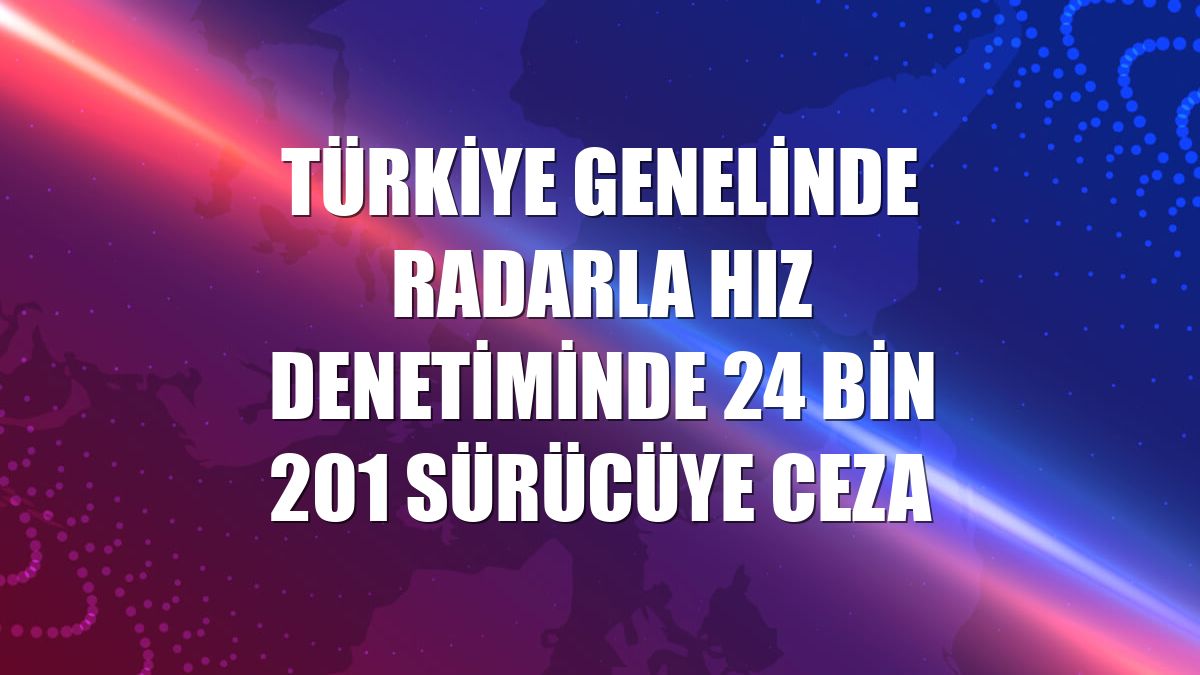 Türkiye genelinde radarla hız denetiminde 24 bin 201 sürücüye ceza