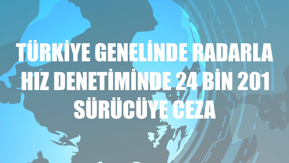 Türkiye genelinde radarla hız denetiminde 24 bin 201 sürücüye ceza