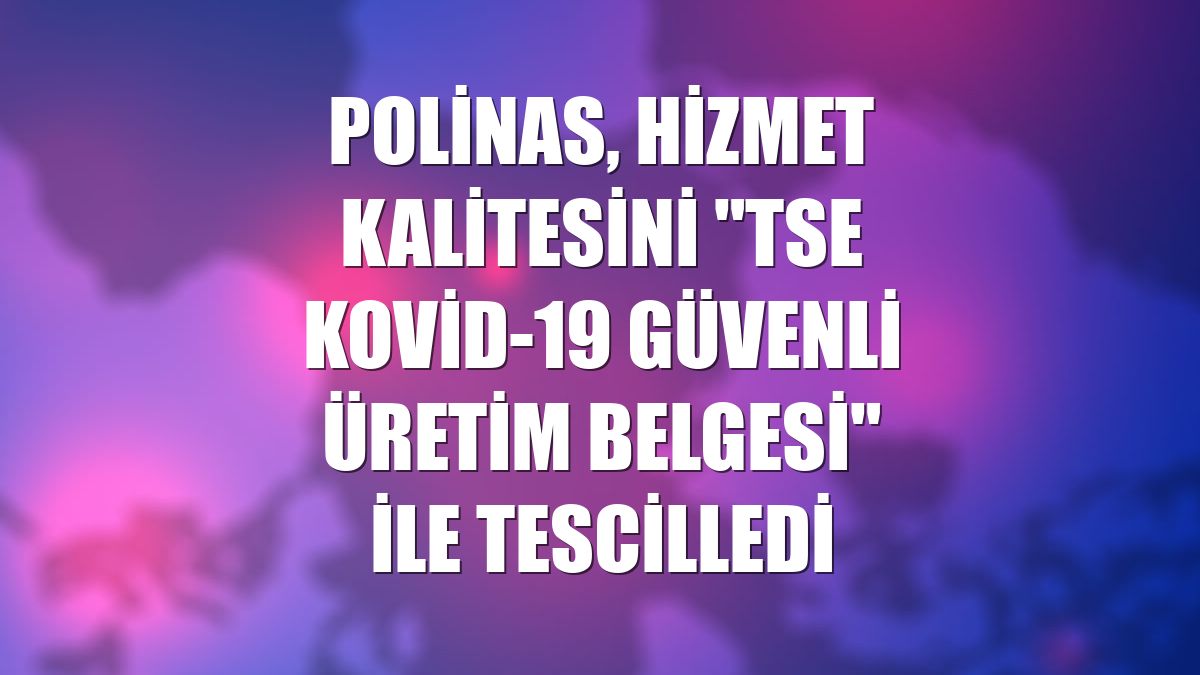 Polinas, hizmet kalitesini "TSE Kovid-19 Güvenli Üretim Belgesi" ile tescilledi