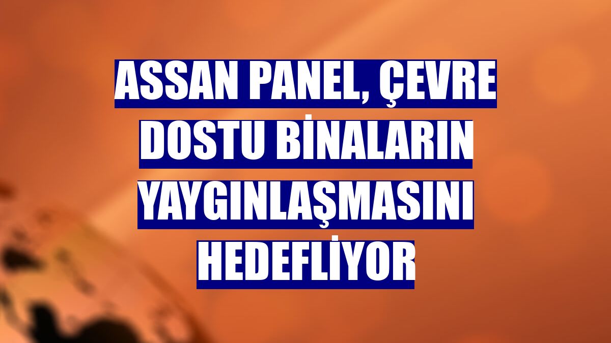 Assan Panel, çevre dostu binaların yaygınlaşmasını hedefliyor