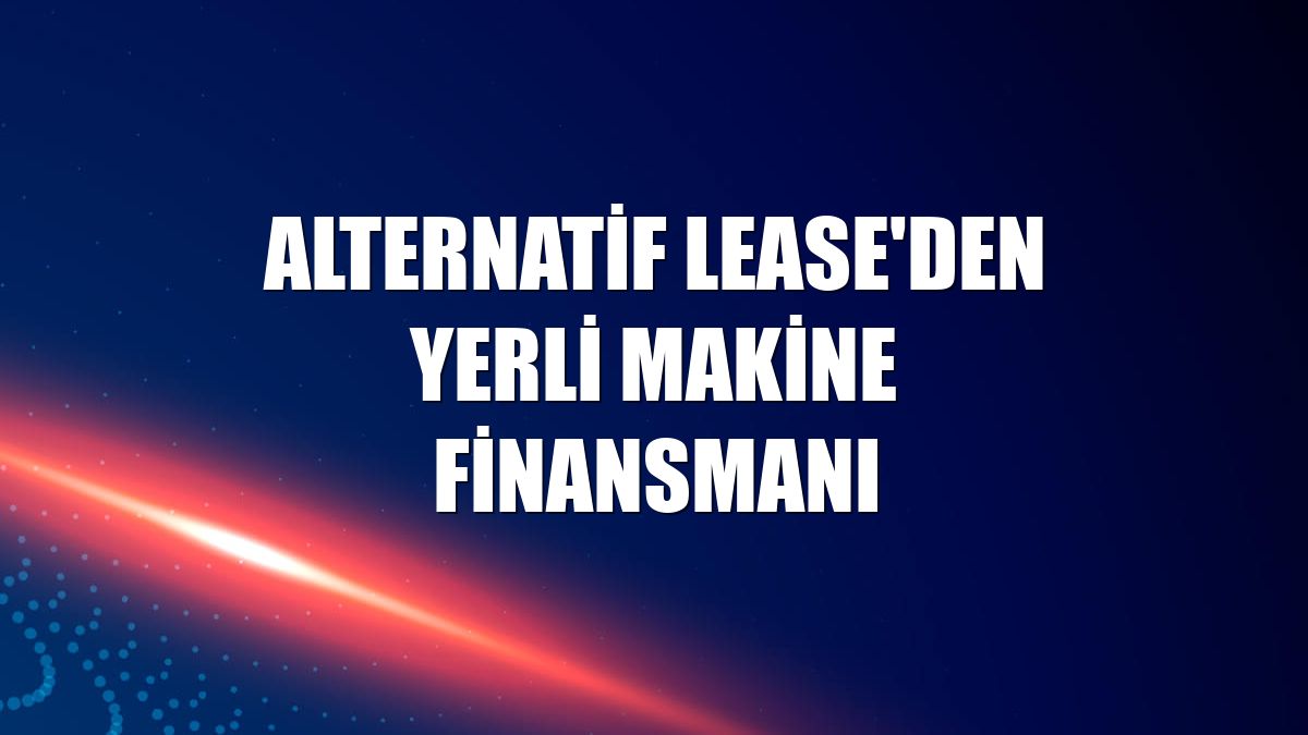 Alternatif Lease'den yerli makine finansmanı