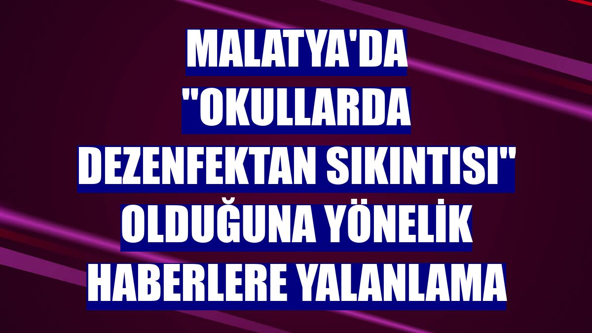 Malatya'da "okullarda dezenfektan sıkıntısı" olduğuna yönelik haberlere yalanlama