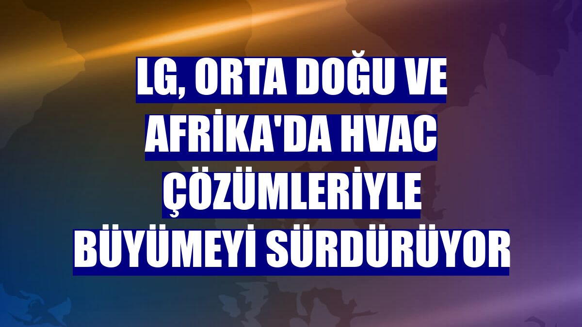 LG, Orta Doğu ve Afrika'da HVAC çözümleriyle büyümeyi sürdürüyor