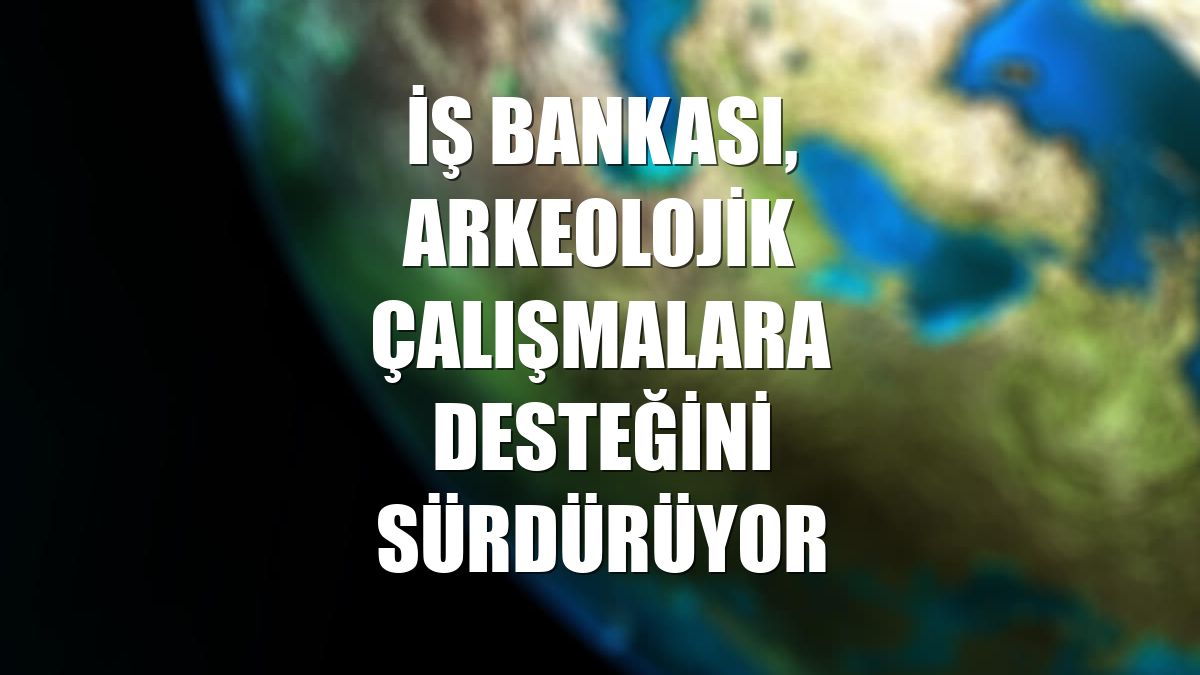 İş Bankası, arkeolojik çalışmalara desteğini sürdürüyor