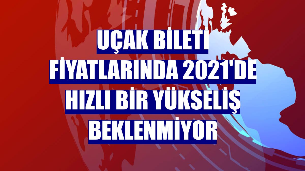 Uçak bileti fiyatlarında 2021'de hızlı bir yükseliş beklenmiyor
