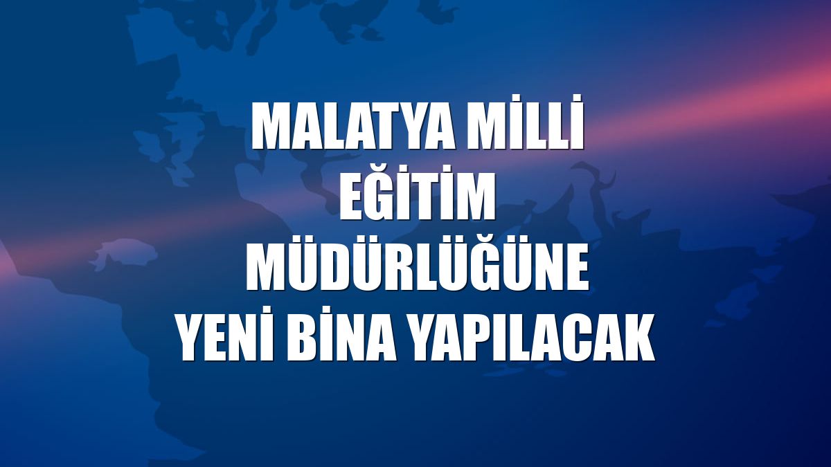 Malatya Milli Eğitim Müdürlüğüne yeni bina yapılacak
