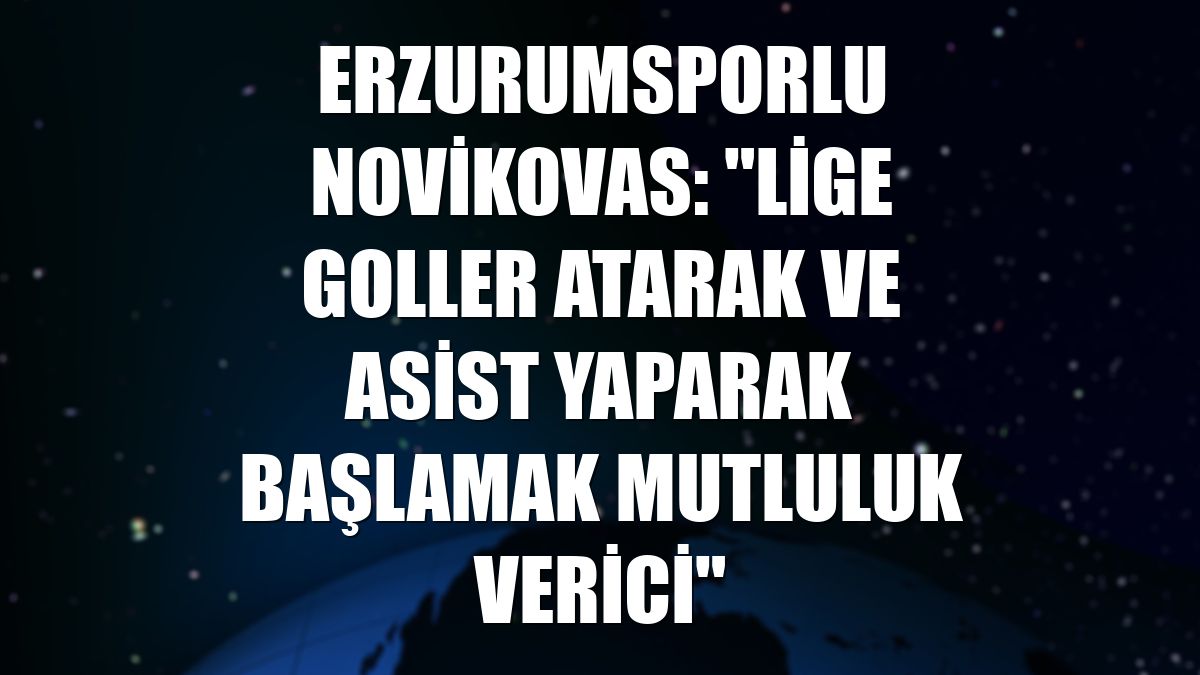 Erzurumsporlu Novikovas: "Lige goller atarak ve asist yaparak başlamak mutluluk verici"