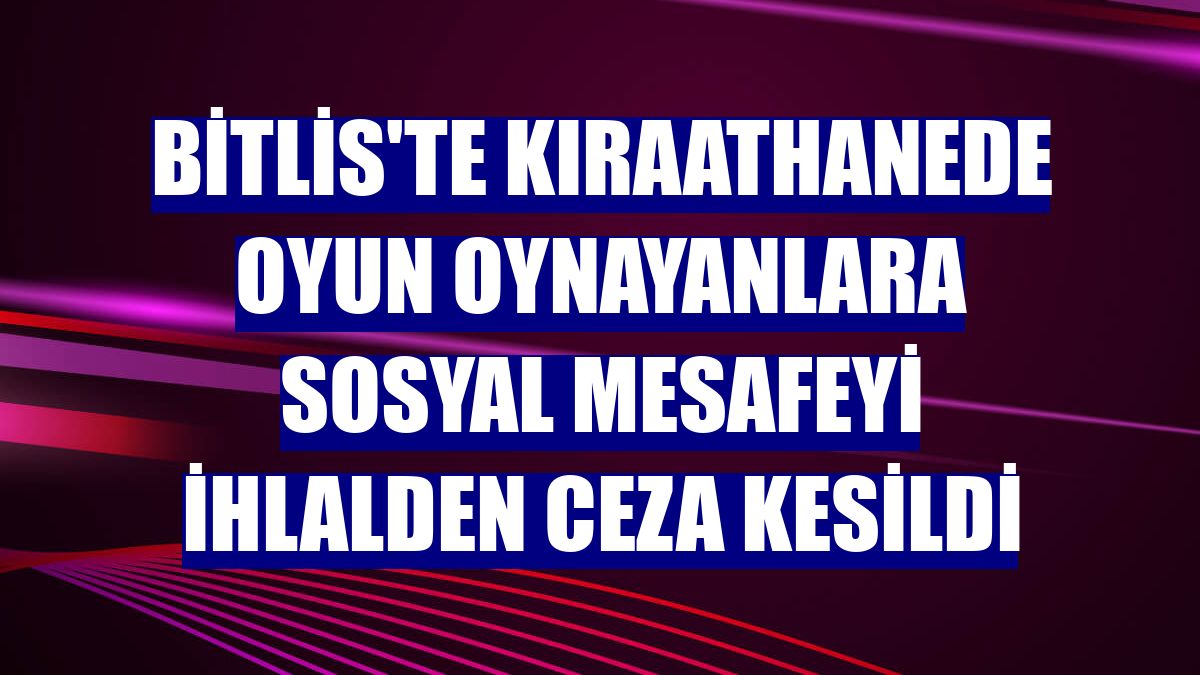 Bitlis'te kıraathanede oyun oynayanlara sosyal mesafeyi ihlalden ceza kesildi