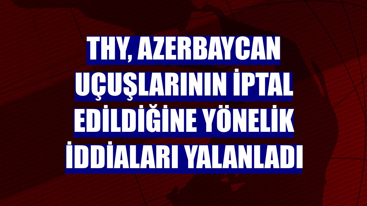 THY, Azerbaycan uçuşlarının iptal edildiğine yönelik iddiaları yalanladı