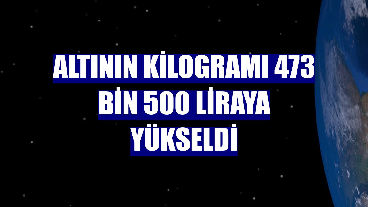 Altının kilogramı 473 bin 500 liraya yükseldi