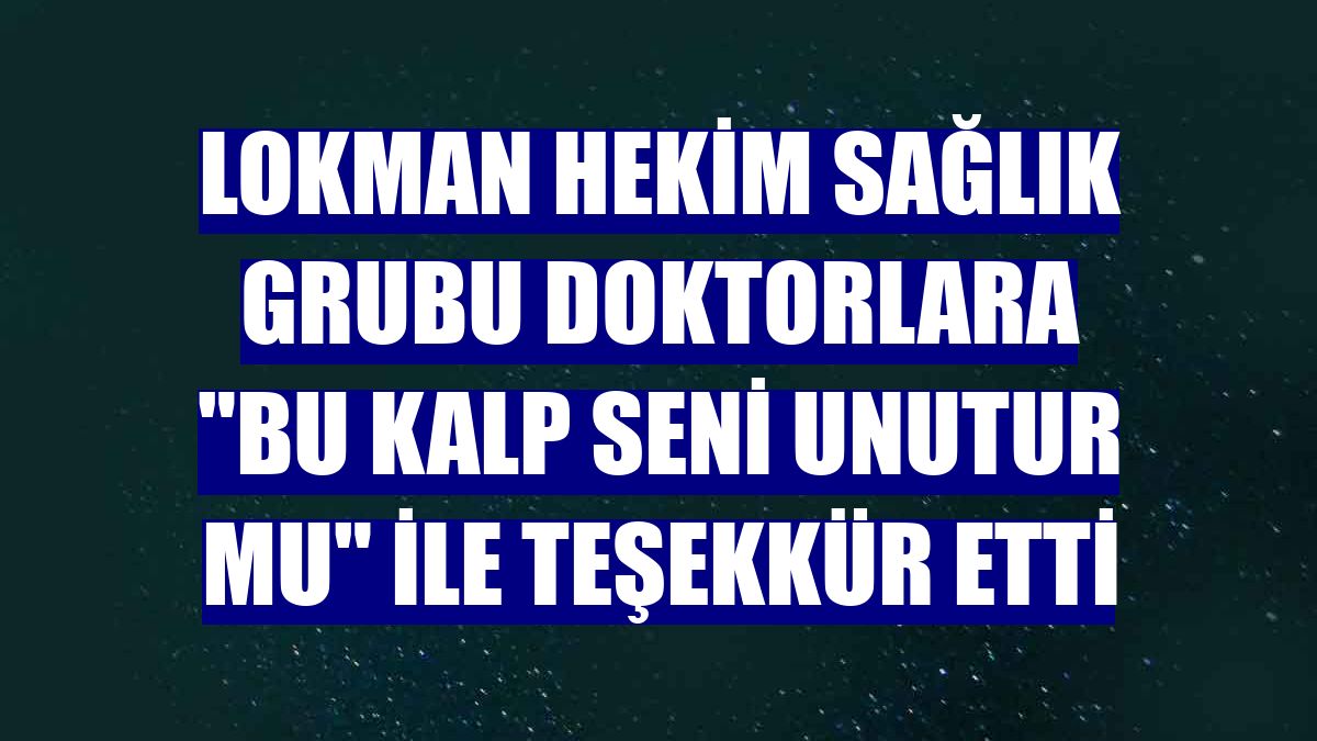 Lokman Hekim Sağlık Grubu doktorlara "Bu kalp seni unutur mu" ile teşekkür etti