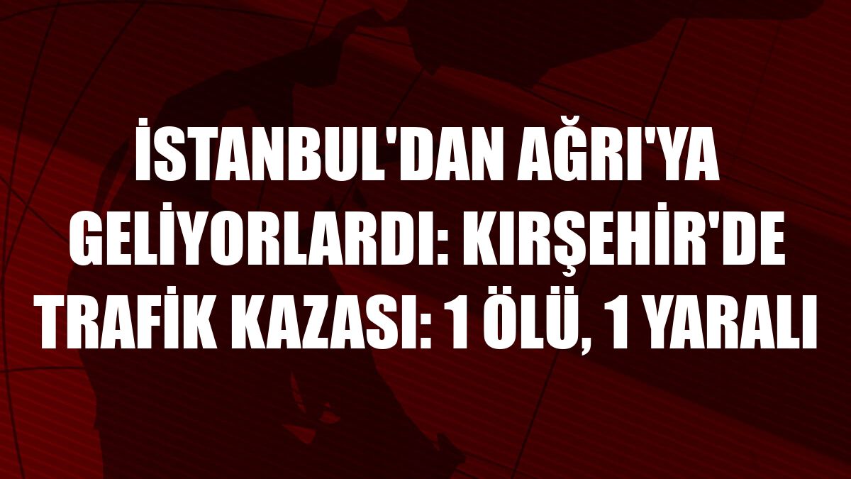 İstanbul'dan Ağrı'ya Geliyorlardı: Kırşehir'de trafik kazası: 1 ölü, 1 yaralı