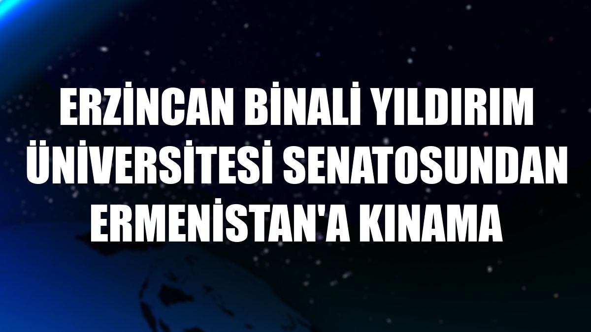 Erzincan Binali Yıldırım Üniversitesi Senatosundan Ermenistan'a kınama