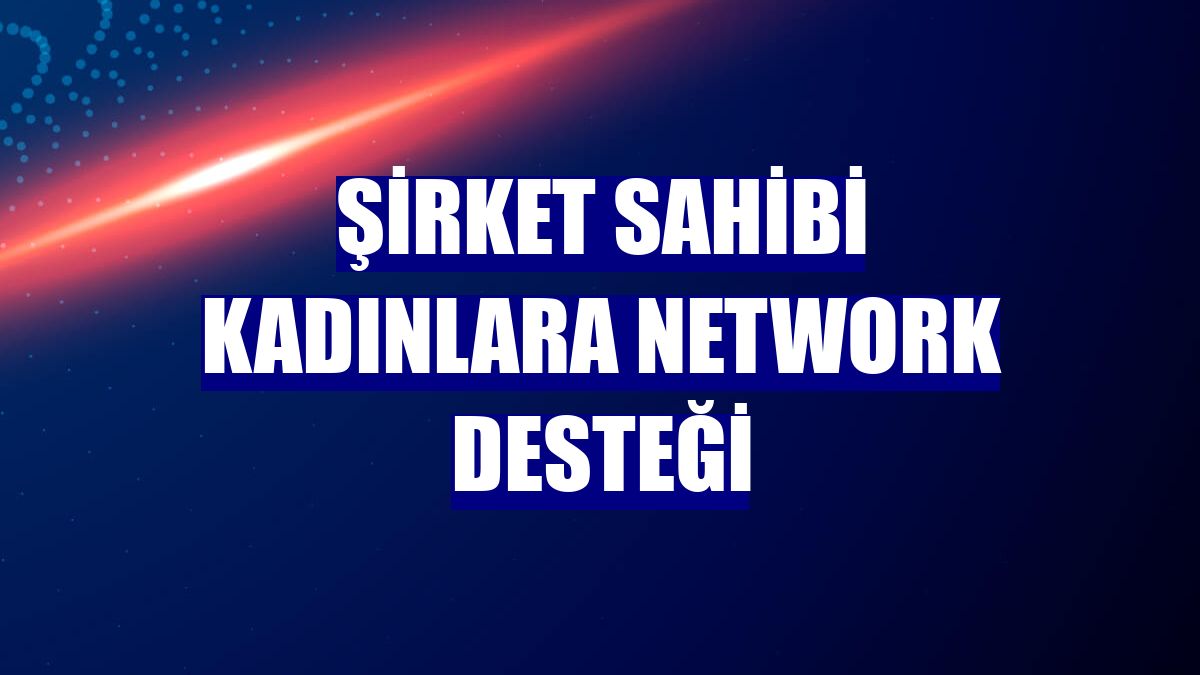 Şirket sahibi kadınlara network desteği