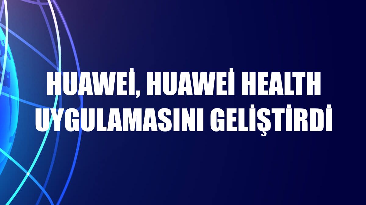Huawei, Huawei Health uygulamasını geliştirdi