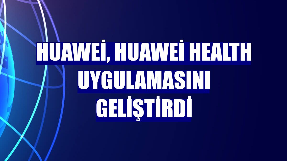 Huawei, Huawei Health uygulamasını geliştirdi