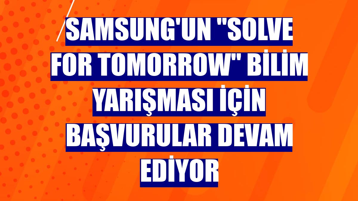 Samsung'un "Solve for Tomorrow" bilim yarışması için başvurular devam ediyor