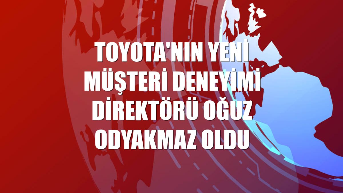 Toyota'nın yeni Müşteri Deneyimi Direktörü Oğuz Odyakmaz oldu