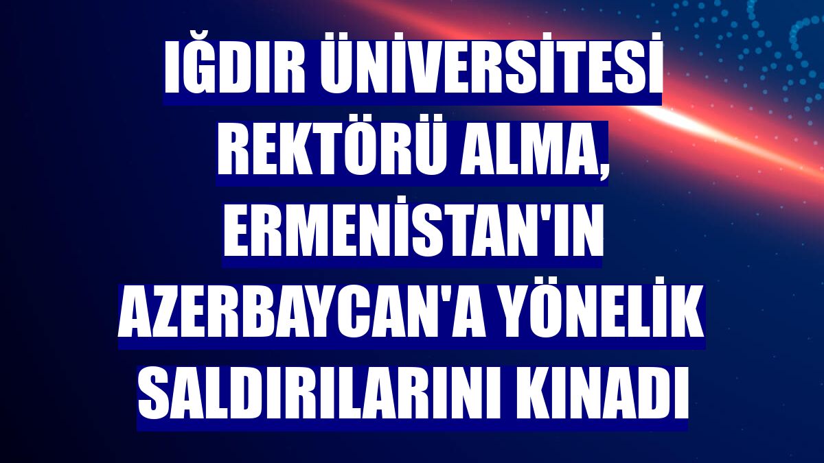 Iğdır Üniversitesi Rektörü Alma, Ermenistan'ın Azerbaycan'a yönelik saldırılarını kınadı