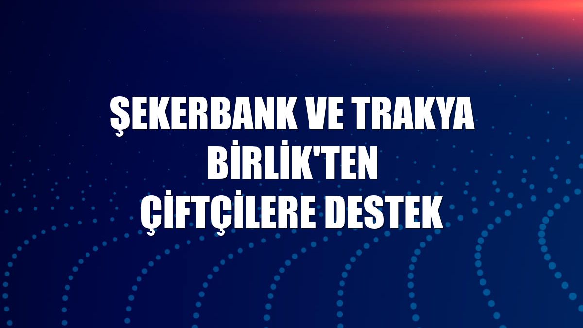 Şekerbank ve Trakya Birlik'ten çiftçilere destek