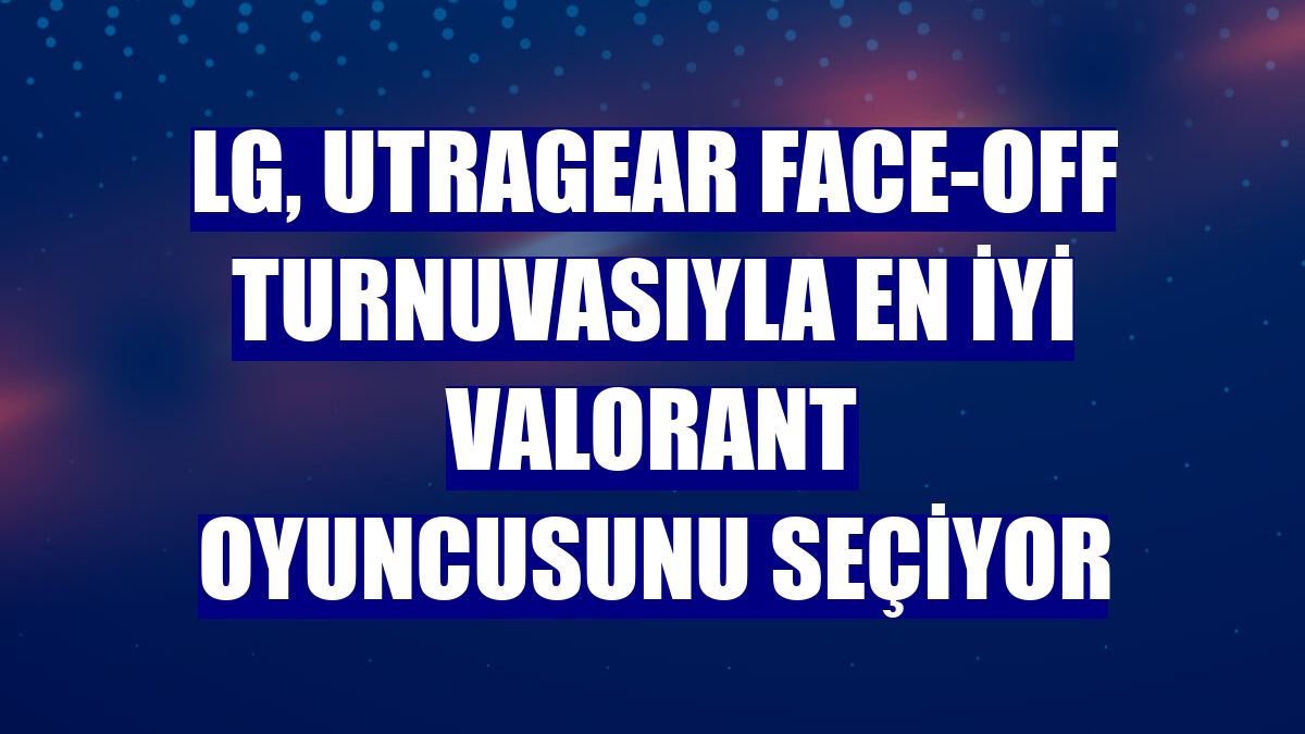LG, UTRAGEAR FACE-OFF turnuvasıyla en iyi Valorant oyuncusunu seçiyor