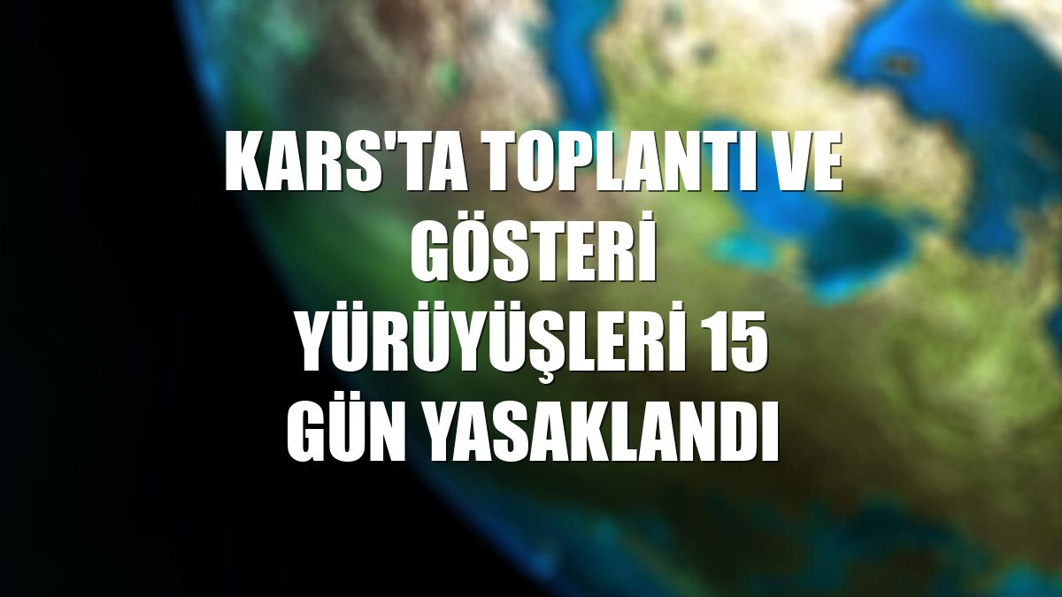 Kars'ta toplantı ve gösteri yürüyüşleri 15 gün yasaklandı