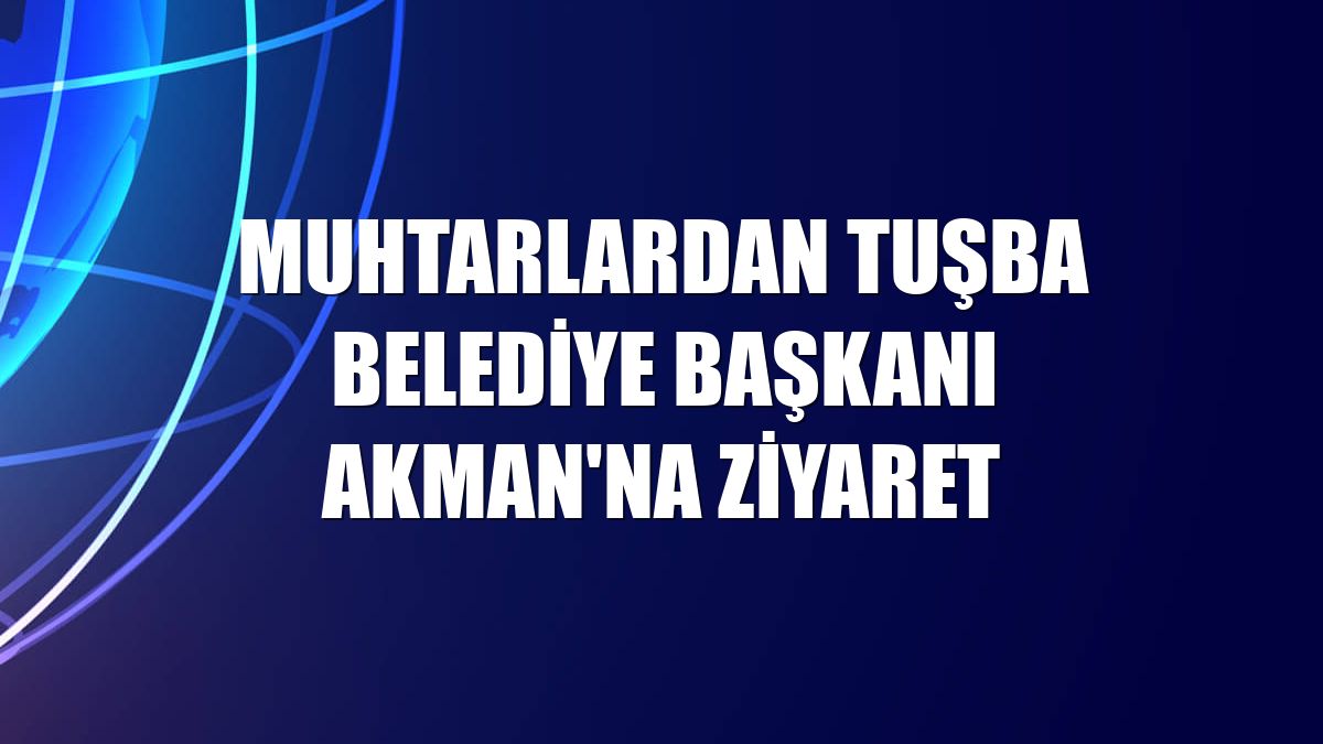 Muhtarlardan Tuşba Belediye Başkanı Akman'na ziyaret