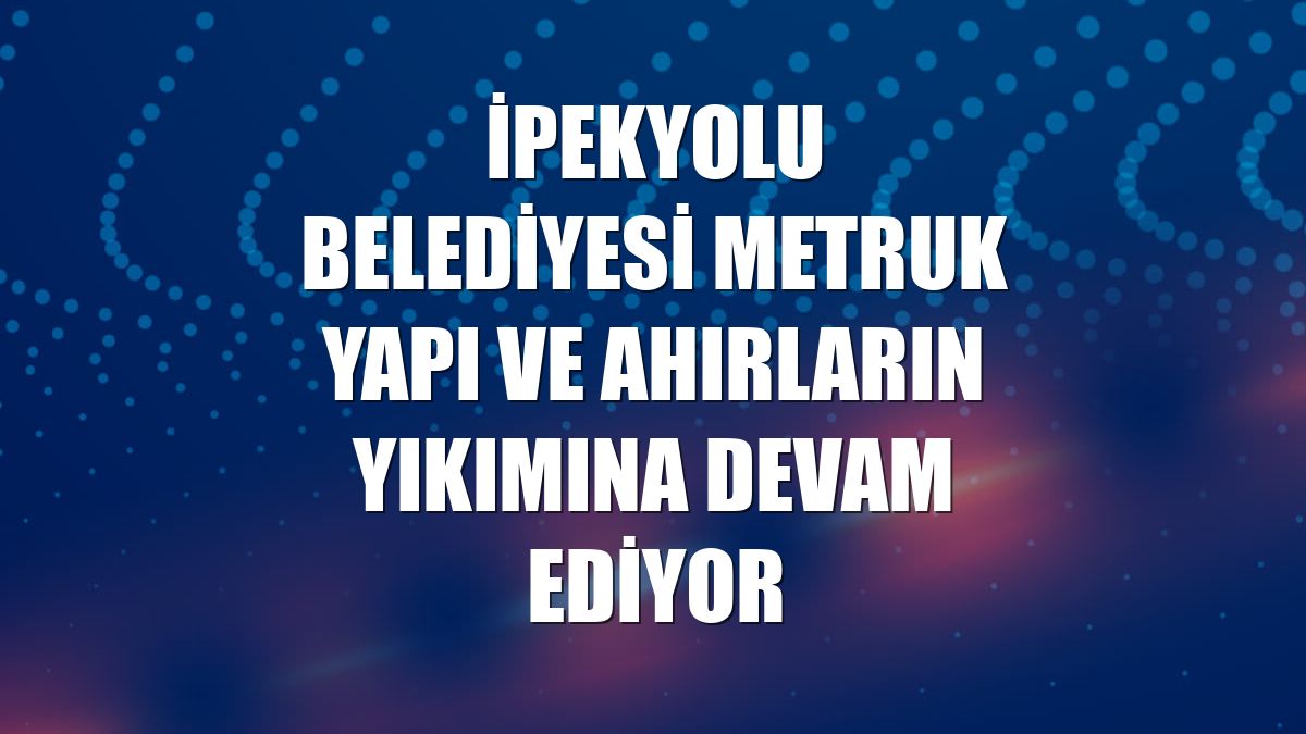 İpekyolu Belediyesi metruk yapı ve ahırların yıkımına devam ediyor