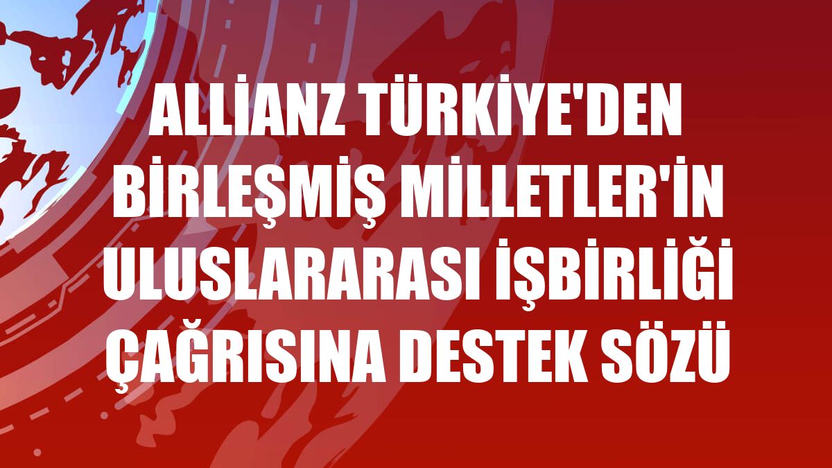 Allianz Türkiye'den Birleşmiş Milletler'in uluslararası işbirliği çağrısına destek sözü