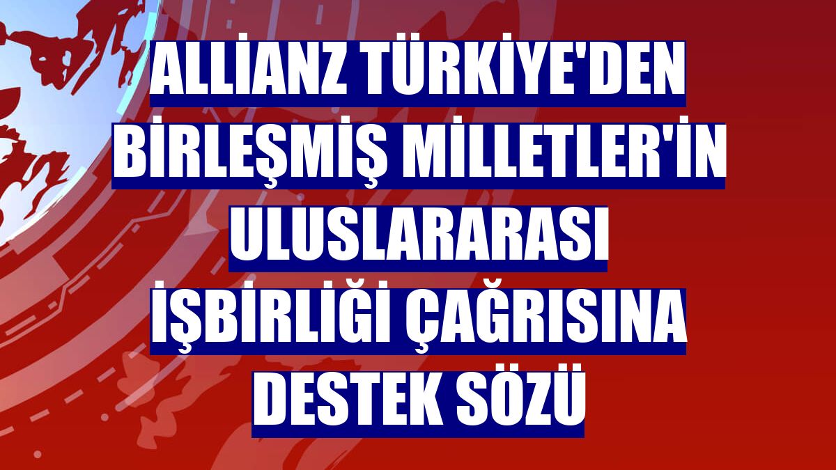 Allianz Türkiye'den Birleşmiş Milletler'in uluslararası işbirliği çağrısına destek sözü