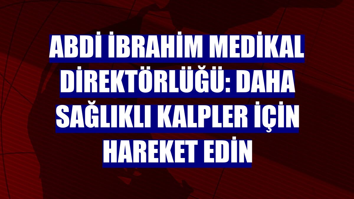 Abdi İbrahim Medikal Direktörlüğü: Daha sağlıklı kalpler için hareket edin